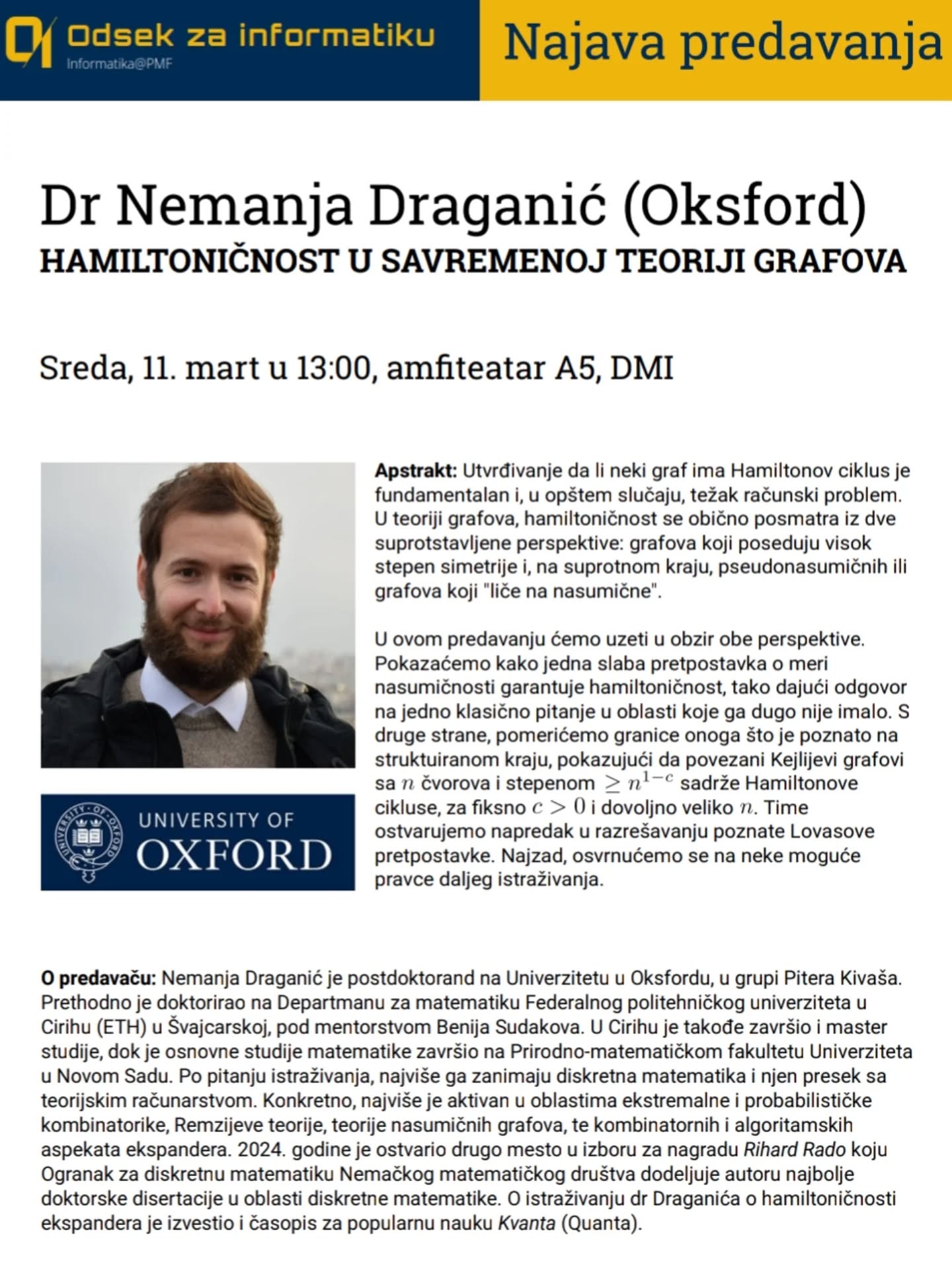 U sredu, 11.3.2026, dr Nemanja Draganić će održati predavanje pod nazivom "Hamiltoničnost u savremenoj teoriji grafova". Predavanje će biti održano u amfiteatru A5, s početkom u 13h.

Studenti su dobrodošli, a tema bi mogla biti zanimljiva kako budućim matematičarima tako i budućim informatičarima.

Vidimo se!