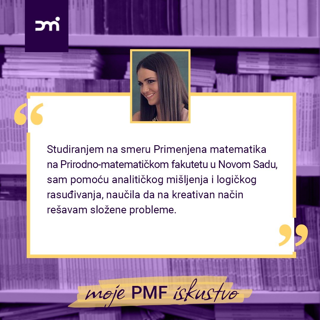 Tijana Stojančević navodi da je svet matematike počela da otkriva kroz igru u najranijem detinjstvu. Iako ju je to neizmerno privlačilo, tada još uvek nije bila svesna koliko je matematika prisutna svuda oko nas. Fascinirana činjenicom da matematičkim modelima mogu da se objasne zakoni u fizici, fenomeni u biologiji i medicini, ili trendovi u ekonomiji i industriji, odlučila je da upiše smer Primenjena matematika na Prirodno-matematičkom fakultetu u Novom Sadu. Ona ističe da je tokom svojih studija, pomoću analitičkog mišljenja i logičkog rasuđivanja, naučila da na kreativan način rešava složene probleme.
Tijana smatra da je prednost, a istovremeno i izazov matematike kao poziva, konstantna potreba za usavršavanjem postojećih matematičkih metoda kako bi se na adekvatan način ispratio razvoj savremenih naučnih disciplina. Iz toga proizilaze brojne mogućnosti primene matematičkog znanja kao i širok spektar za zapošljavanje matematičara.
#pmf #pmf_novisad #novisad #pmf_dmi #matematika #informatika #informatikapmf #math #informatics #facultyofsciences #science #iskustvo #studije #studiranje